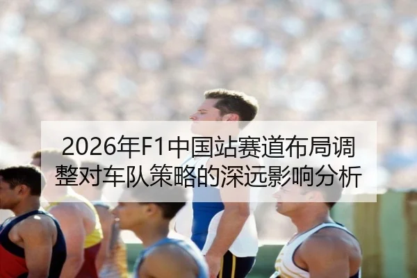 2026年F1中国站赛道布局调整对车队策略的深远影响分析
